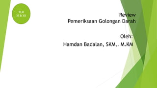 Review
Pemeriksaan Golongan Darah
Oleh:
Hamdan Badalan, SKM,. M.KM
TLM
XI & XII
 