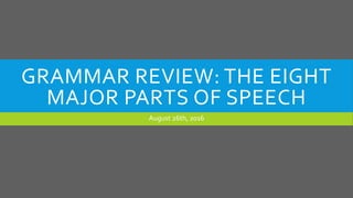 GRAMMAR REVIEW: THE EIGHT
MAJOR PARTS OF SPEECH
August 26th, 2016
 