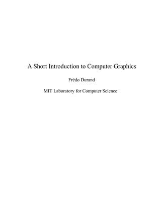 A Short Introduction to Computer Graphics

                 Frédo Durand

      MIT Laboratory for Computer Science
 