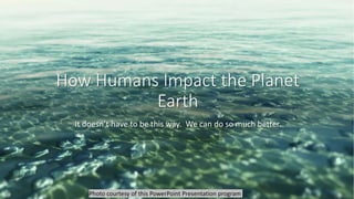 How Humans Impact the Planet
Earth
It doesn’t have to be this way. We can do so much better.
Photo courtesy of this PowerPoint Presentation program
 