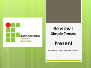 Review I
Simple Tenses
Present
Profª Maria Glalcy Fequetia Dalcim
 