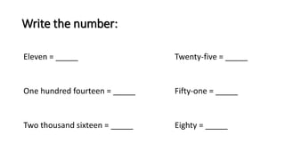 Write the number:
Eleven = _____ Twenty-five = _____
One hundred fourteen = _____ Fifty-one = _____
Two thousand sixteen = _____ Eighty = _____
 