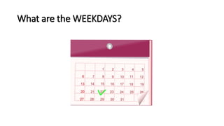 What are the WEEKDAYS?
 