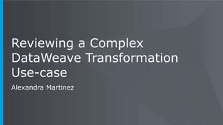 Reviewing a Complex
DataWeave Transformation
Use-case
Alexandra Martinez
 
