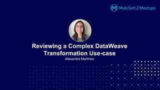 Alexandra Martinez
Reviewing a Complex DataWeave
Transformation Use-case
 