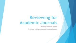 Reviewing for
Academic Journals
Professor Jennifer Rowley
Professor in information and communications
 