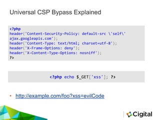 Universal CSP Bypass Explained
• http://example.com/foo?xss=evilCode
<?php
header('Content-Security-Policy: default-src 'self'
ajax.googleapis.com');
header('Content-Type: text/html; charset=utf-8');
header('X-Frame-Options: deny');
header('X-Content-Type-Options: nosniff');
?>
<?php echo $_GET['xss']; ?>
 