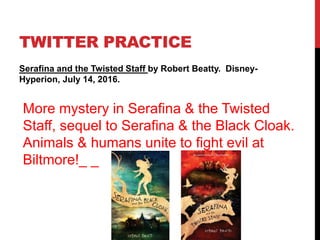TWITTER PRACTICE
Serafina and the Twisted Staff by Robert Beatty. Disney-
Hyperion, July 14, 2016.
More mystery in Serafina & the Twisted
Staff, sequel to Serafina & the Black Cloak.
Animals & humans unite to fight evil at
Biltmore!_ _
 