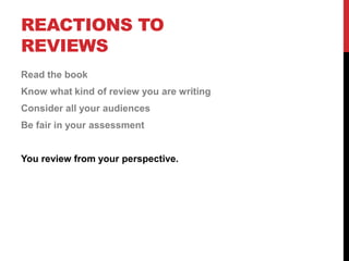 REACTIONS TO
REVIEWS
Read the book
Know what kind of review you are writing
Consider all your audiences
Be fair in your assessment
You review from your perspective.
 