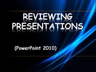 REVIEWING 
PRESENTATIONS 
(PowerPoint 2010) 
 