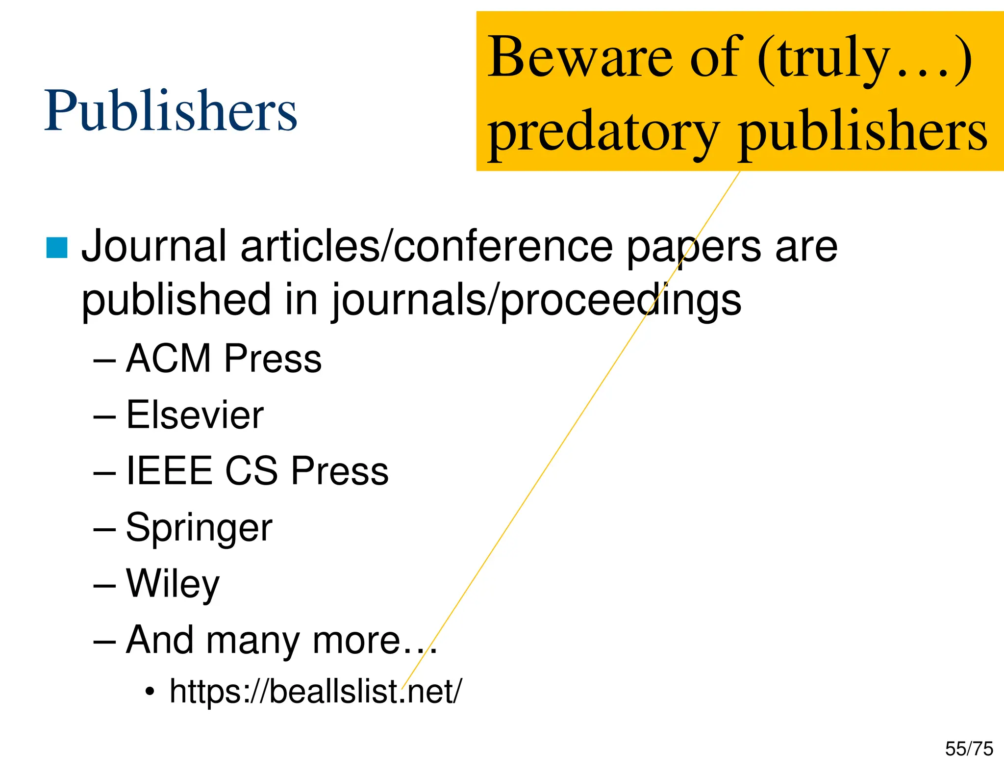 55/75
Publishers
 Journal articles/conference papers are
published in journals/proceedings
– ACM Press
– Elsevier
– IEEE CS Press
– Springer
– Wiley
– And many more…
• https://beallslist.net/
Beware of (truly…)
predatory publishers
 