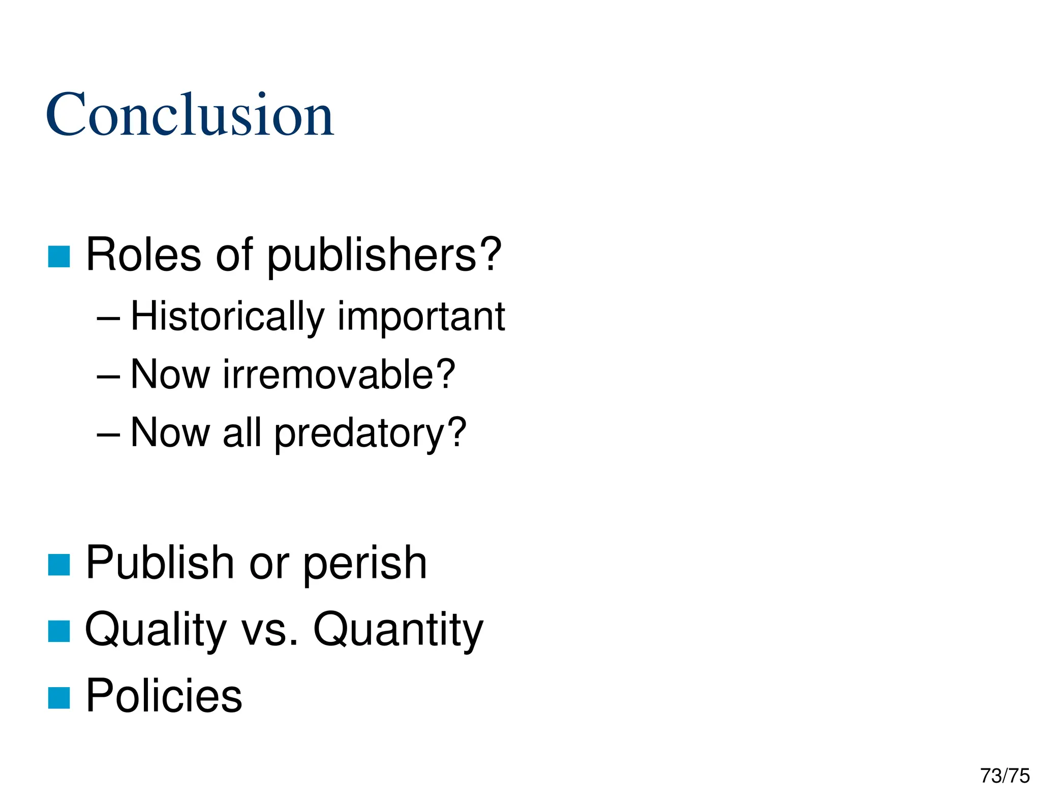 73/75
Conclusion
 Roles of publishers?
– Historically important
– Now irremovable?
– Now all predatory?
 Publish or perish
 Quality vs. Quantity
 Policies
 