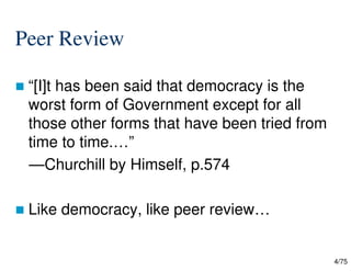 4/75
Peer Review
 “[I]t has been said that democracy is the
worst form of Government except for all
those other forms that have been tried from
time to time.…”
—Churchill by Himself, p.574
 Like democracy, like peer review…
 