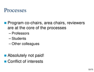 53/75
Processes
 Program co-chairs, area chairs, reviewers
are at the core of the processes
– Professors
– Students
– Other colleagues
 Absolutely not paid!
 Conflict of interests
 