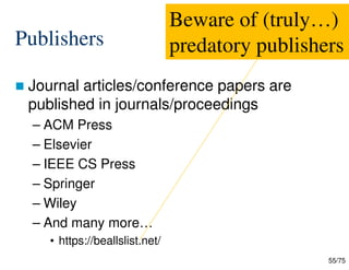 55/75
Publishers
 Journal articles/conference papers are
published in journals/proceedings
– ACM Press
– Elsevier
– IEEE CS Press
– Springer
– Wiley
– And many more…
• https://beallslist.net/
Beware of (truly…)
predatory publishers
 