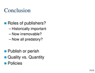 73/75
Conclusion
 Roles of publishers?
– Historically important
– Now irremovable?
– Now all predatory?
 Publish or perish
 Quality vs. Quantity
 Policies
 
