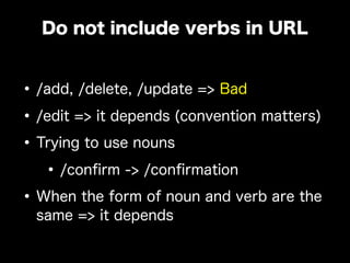 •/add, /delete, /update => Bad
•/edit => it depends (convention matters)
•Trying to use nouns
•/conﬁrm -> /conﬁrmation
•When the form of noun and verb are the
same => it depends
Do not include verbs in URL
 