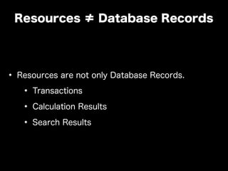 • Resources are not only Database Records.
• Transactions
• Calculation Results
• Search Results
Resources ≠ Database Records
 
