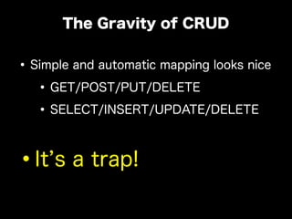 •Simple and automatic mapping looks nice
•GET/POST/PUT/DELETE
•SELECT/INSERT/UPDATE/DELETE
•It s a trap!
The Gravity of CRUD
 