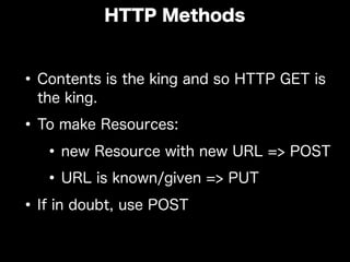 •Contents is the king and so HTTP GET is
the king.
•To make Resources:
•new Resource with new URL => POST
•URL is known/given => PUT
•If in doubt, use POST
HTTP Methods
 