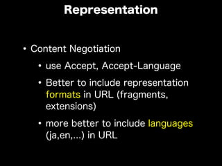 •Content Negotiation
•use Accept, Accept-Language
•Better to include representation
formats in URL (fragments,
extensions)
•more better to include languages
(ja,en,...) in URL
Representation
 