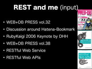 •WEB+DB PRESS vol.32
•Discussion around Hatena-Bookmark
•RubyKaigi 2006 Keynote by DHH
•WEB+DB PRESS vol.38
•RESTful Web Service
•RESTful Web APIs
REST and me (input)
 