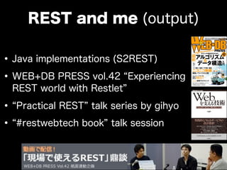 •Java implementations (S2REST)
•WEB+DB PRESS vol.42 Experiencing
REST world with Restlet
• Practical REST talk series by gihyo
• #restwebtech book talk session
REST and me (output)
 