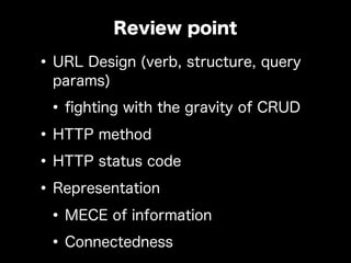 •URL Design (verb, structure, query
params)
•ﬁghting with the gravity of CRUD
•HTTP method
•HTTP status code
•Representation
•MECE of information
•Connectedness
Review point
 