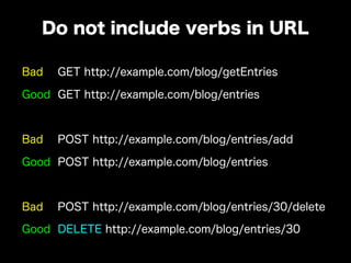 Bad GET http://example.com/blog/getEntries
Good GET http://example.com/blog/entries
Bad POST http://example.com/blog/entries/add
Good POST http://example.com/blog/entries
Bad POST http://example.com/blog/entries/30/delete
Good DELETE http://example.com/blog/entries/30
Do not include verbs in URL
 