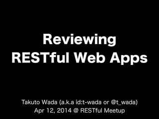 Reviewing
RESTful Web Apps
Takuto Wada (a.k.a id:t-wada or @t_wada)
Apr 12, 2014 @ RESTful Meetup
 