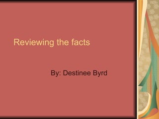 Reviewing the facts By: Destinee Byrd 