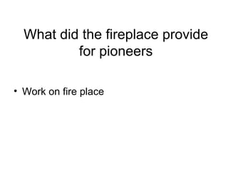 What did the fireplace provide for pioneers Work on fire place 