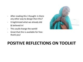 POSITIVE REFLECTIONS ON TOOLKIT
- After reading this I thought: Is there
any other way to design then this?
- It legitimized what we already did
& believed in!
- This could change the world!
- Great that this is available for free:
thank you!
 