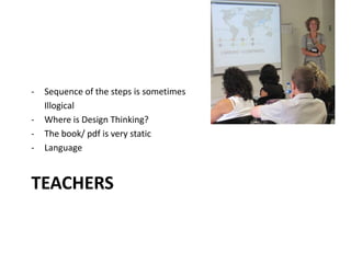 TEACHERS
- Sequence of the steps is sometimes
Illogical
- Where is Design Thinking?
- The book/ pdf is very static
- Language
 