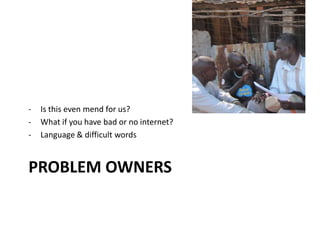 PROBLEM OWNERS
- Is this even mend for us?
- What if you have bad or no internet?
- Language & difficult words
 