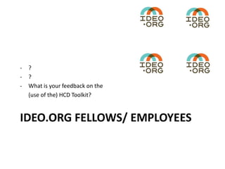IDEO.ORG FELLOWS/ EMPLOYEES
- ?
- ?
- What is your feedback on the
(use of the) HCD Toolkit?
 