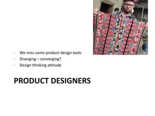 PRODUCT DESIGNERS
- We miss some product design tools
- Diverging – converging?
- Design thinking attitude
 