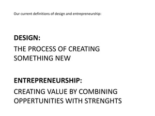 DESIGN:
THE PROCESS OF CREATING
SOMETHING NEW
ENTREPRENEURSHIP:
CREATING VALUE BY COMBINING
OPPERTUNITIES WITH STRENGHTS
Our current definitions of design and entrepreneurship:
 