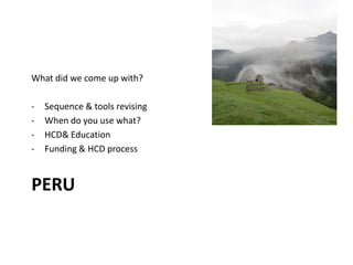 PERU
What did we come up with?
- Sequence & tools revising
- When do you use what?
- HCD& Education
- Funding & HCD process
 