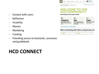 HCD CONNECT
- Contact with users
- Reflection
- Visability
- Movies
- Marketing
- Funding
- Providing access to toolcards, canvasses
and guidebook
 