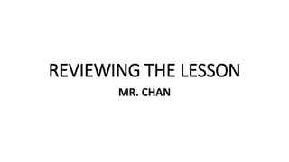 REVIEWING THE LESSON
MR. CHAN
 