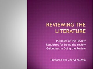  Purposes of the Review 
 Requisites for Doing the review 
 Guidelines in Doing the Review 
 Prepared by: Cheryl M. Asia 
 