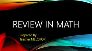 REVIEW IN MATH
Prepared By:
Teacher MELCHOR
 