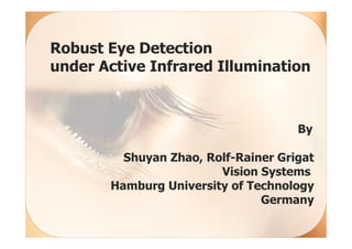 Robust Eye Detection
under Active Infrared Illumination



                                     By

         Shuyan Zhao, Rolf-Rainer Grigat
                        Vision Systems
       Hamburg University of Technology
                               Germany
 