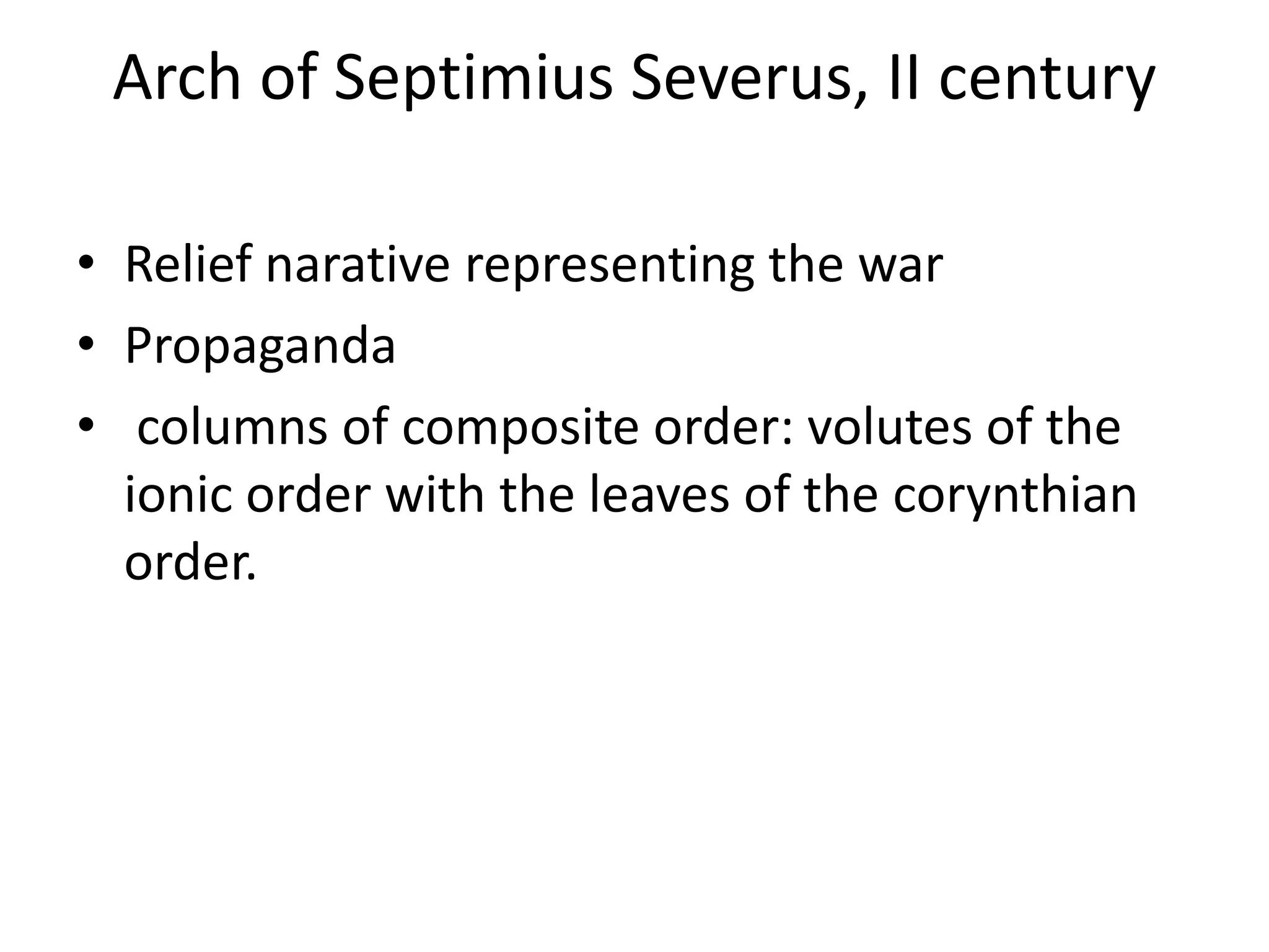 Arch of Septimius Severus, II century

• Relief narative representing the war
• Propaganda
• columns of composite order: volutes of the
  ionic order with the leaves of the corynthian
  order.
 
