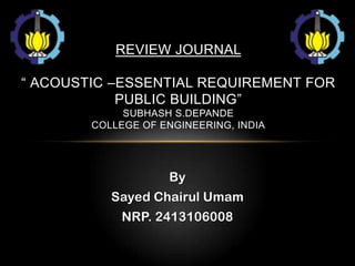 By
Sayed Chairul Umam
NRP. 2413106008
REVIEW JOURNAL
“ ACOUSTIC –ESSENTIAL REQUIREMENT FOR
PUBLIC BUILDING”
SUBHASH S.DEPANDE
COLLEGE OF ENGINEERING, INDIA
 