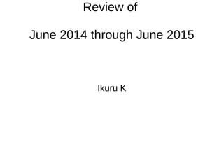 Review of
June 2014 through June 2015
Ikuru K
 