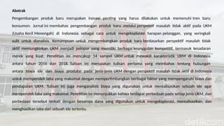 Abstrak
Pengembangan produk baru merupakan inovasi penting yang harus dilakukan untuk memenuhi tren baru
konsumen. Jurnal ini membahas pengembangan produk baru melalui perspektif masalah tidak aktif pada UKM
(Usaha Kecil Menengah) di Indonesia sebagai cara untuk mengeksplorasi harapan pelanggan, yang seringkali
sulit untuk dianalisis. Kemampuan untuk mengembangkan produk baru berdasarkan perspektif masalah tidak
aktif memungkinkan UKM menjadi pelopor yang memiliki berbagai keunggulan kompetitif, termasuk kesadaran
merek yang kuat. Penelitian ini mencakup 14 sampel UKM untuk mewakili karakteristik UKM di Indonesia
antara tahun 2016 dan 2018. Tulisan ini merupakan tulisan pertama yang membahas tentang hubungan
antara biaya ide dan biaya produksi pada jenis-jenis UKM dengan perspektif masalah tidak aktif di Indonesia
untuk memperoleh laba yang maksimal dengan mempertimbangkan berbagai faktor yang mempengaruhi biaya dan
pendapatan UKM. Tulisan ini juga menganalisis biaya yang digunakan untuk merealisasikan sebuah ide agar
memperoleh laba yang maksimal. Penelitian ini menunjukkan bahwa terdapat perbedaan pada setiap jenis UKM, dan
perbedaan tersebut terkait dengan besarnya dana yang digunakan untuk mengeksplorasi, merealisasikan, dan
menghasilkan laba dari sebuah ide tertentu.
 