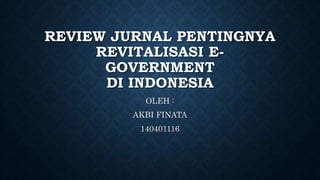 REVIEW JURNAL PENTINGNYA
REVITALISASI E-
GOVERNMENT
DI INDONESIA
OLEH :
AKBI FINATA
140401116
 